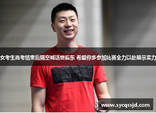 女考生高考结束后隔空喊话樊振东 希望你多参加比赛全力以赴展示实力