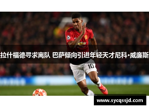 拉什福德寻求离队 巴萨倾向引进年轻天才尼科·威廉斯