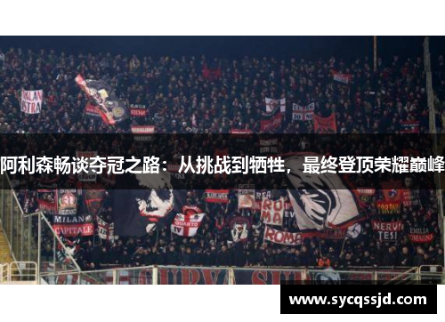 阿利森畅谈夺冠之路：从挑战到牺牲，最终登顶荣耀巅峰