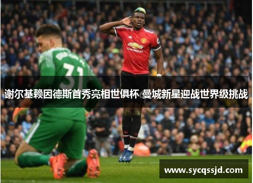 谢尔基赖因德斯首秀亮相世俱杯 曼城新星迎战世界级挑战
