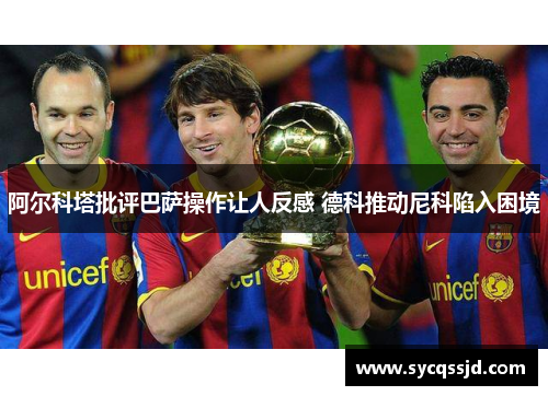 阿尔科塔批评巴萨操作让人反感 德科推动尼科陷入困境