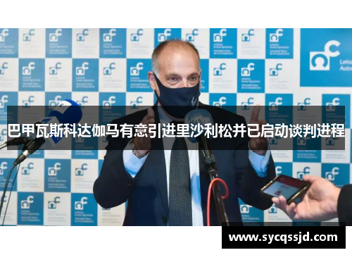 巴甲瓦斯科达伽马有意引进里沙利松并已启动谈判进程