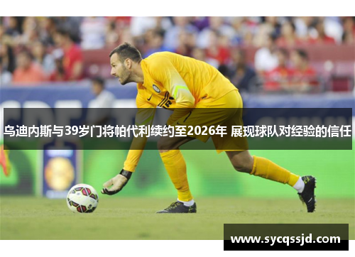 乌迪内斯与39岁门将帕代利续约至2026年 展现球队对经验的信任